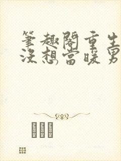 笔趣阁重生我真没想当暖男