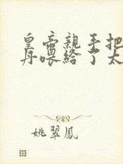 皇帝亲手把生子丹喂给了太子双男主