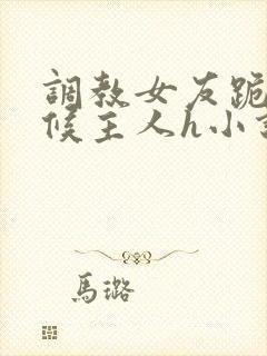 调教女友跪着伺候主人h小说