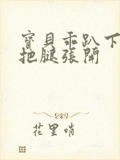 宝贝乖趴下后进把腿张开