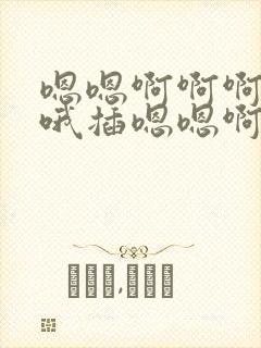 嗯嗯啊啊啊啊哦哦插嗯嗯啊啊啊哦哦嗯