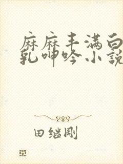 麻麻丰满白嫩双乳呻吟小说