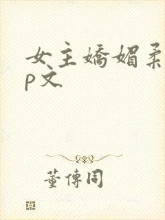 女主娇媚柔弱np文