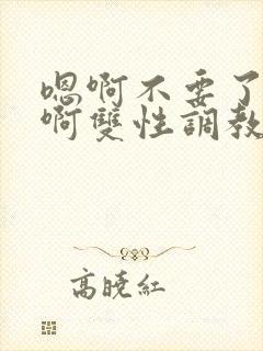 嗯啊不要了唔哈啊双性调教男男系统