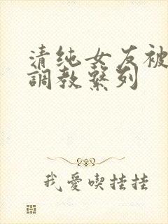 清纯女友被sm调教系列