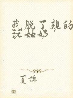 我脱了亲的胸罩玩她奶