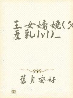 王女娇娆(父女产乳1v1)_