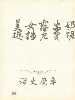 美女露出奶头无遮挡免费视频