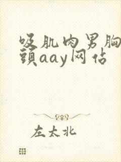 吸肌肉男胸肌乳头aay网站