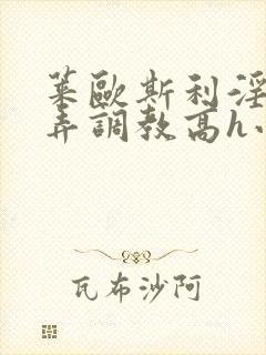 莱欧斯利淫堕玩弄调教高h小说