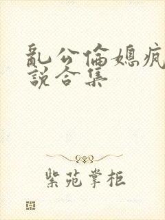 乱公伦媳疯狂小说合集