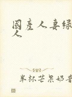 国产人妻绿帽黑人