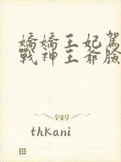 娇娇王妃驾到,战神王爷脸红心跳在哪看全文