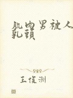 肌肉男被人折磨乳头