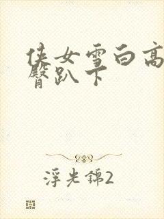 侠女雪白高耸圆臀趴下