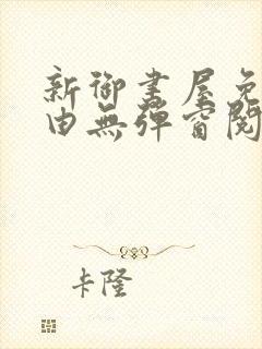 新御书屋免费自由无弹窗阅读