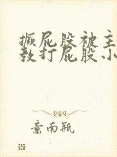 撅屁股被主人调教打屁股小说