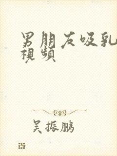 男朋友吸乳头的视频