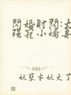 闪婚财阀:大叔强宠小娇妻 完结