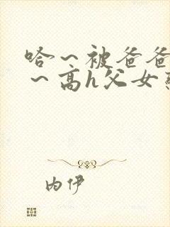 哈～被爸爸c了～高h父女恋文小说封面