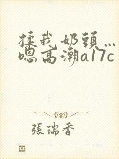 揉我奶头…啊…嗯高潮a17c