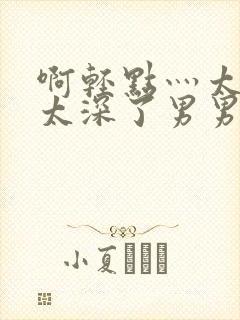 啊轻点灬太粗嗯太深了男男封面