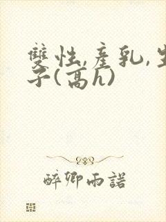 双性,产乳,生子(高h)