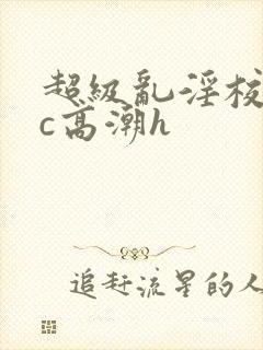 超级乱淫校园被c高潮h