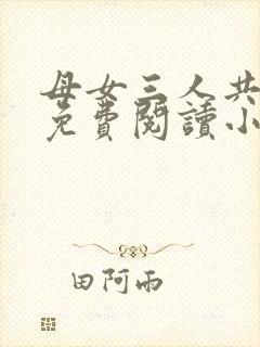 母女三人共一夫免费阅读小说全文最新章节