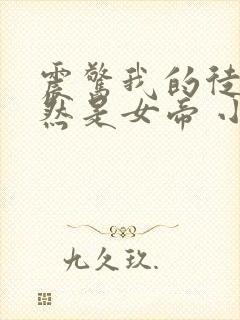 震惊我的徒弟居然是女帝 小说在线