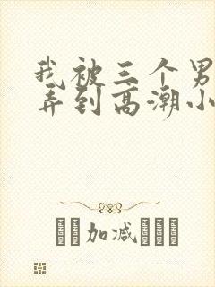 我被三个男人玩弄到高潮小说