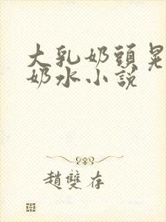 大乳奶头晃着喷奶水小说