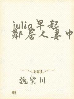 julia早起邻居人妻中文字幕最新章节内
