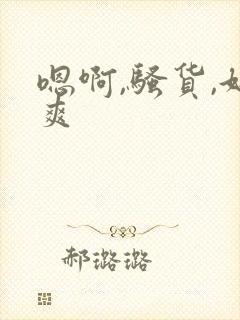 嗯啊,骚货,好爽