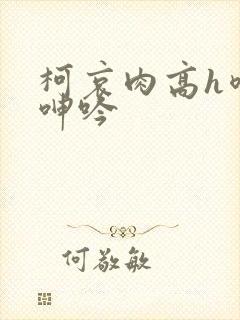 柯哀肉高h喷汁呻吟