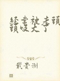 经常被老头吸奶头吸大了