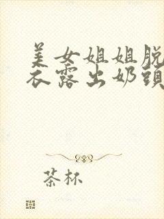 美女姐姐脱了内衣露出奶头给我玩