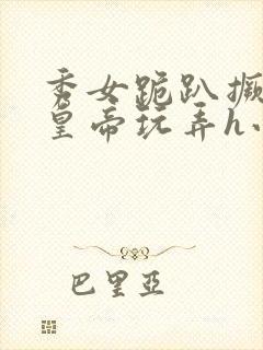 秀女跪趴撅着给皇帝玩弄h小说
