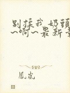 别揉我奶头~嗯~啊~最新章节