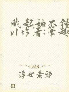 藏起她不钟情1v1作者:笔趣阁免费阅读封面