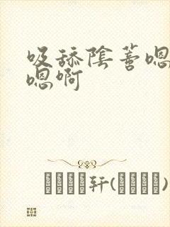 吸舔阴蒂嗯嗯嗯嗯啊