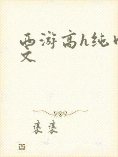 西游高h纯肉辣文