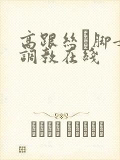 高跟丝祙脚女王调教在线