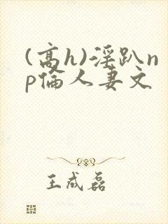 (高h)淫趴np伦人妻文
