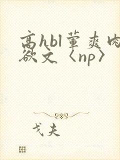 高hbl荤爽肉欲文〈np〉