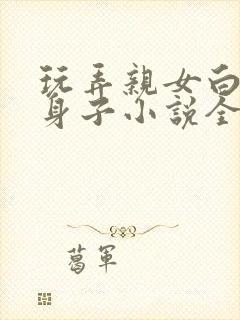 玩弄亲女白嫩的身子小说全文