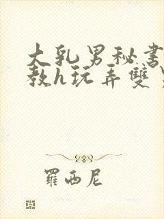 大乳男秘书被调教h玩弄双男