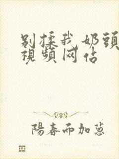 别揉我奶头嗯啊视频网站