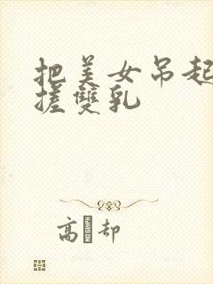 把美女吊起来揉搓双乳