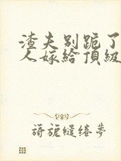 渣夫别跪了,夫人嫁给顶级大佬啦